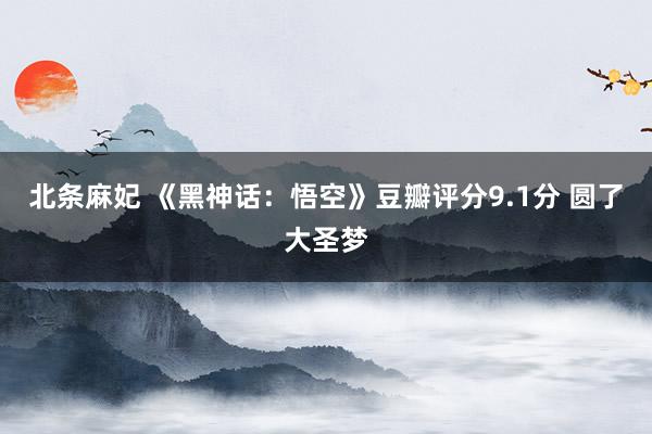 北条麻妃 《黑神话：悟空》豆瓣评分9.1分 圆了大圣梦