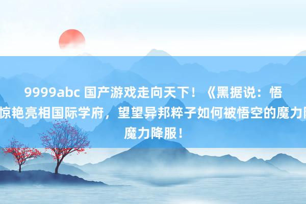 9999abc 国产游戏走向天下！《黑据说：悟空》惊艳亮相国际学府，望望异邦粹子如何被悟空的魔力降服！