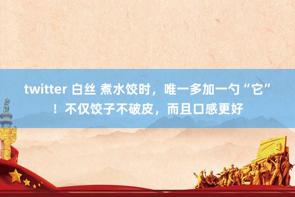 twitter 白丝 煮水饺时，唯一多加一勺“它”！不仅饺子不破皮，而且口感更好