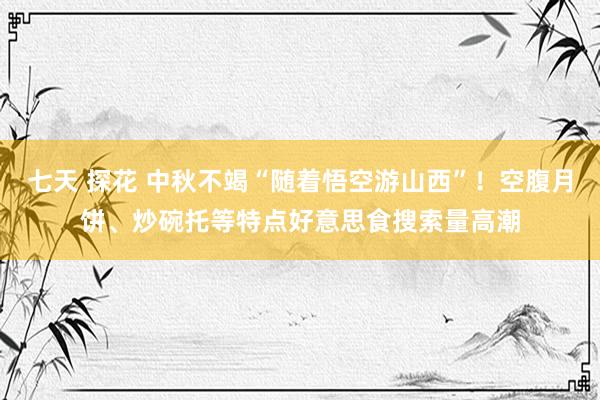 七天 探花 中秋不竭“随着悟空游山西”！空腹月饼、炒碗托等特点好意思食搜索量高潮