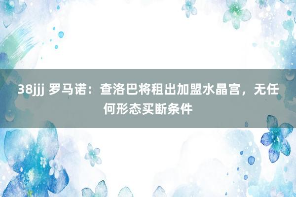 38jjj 罗马诺：查洛巴将租出加盟水晶宫，无任何形态买断条件