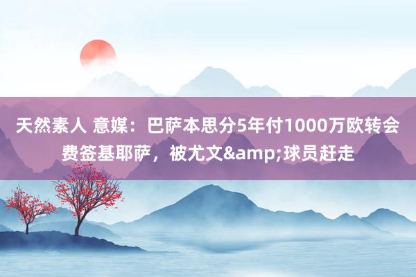 天然素人 意媒：巴萨本思分5年付1000万欧转会费签基耶萨，被尤文&球员赶走