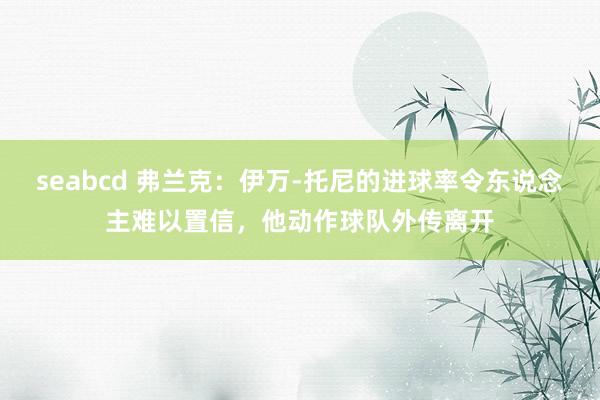 seabcd 弗兰克：伊万-托尼的进球率令东说念主难以置信，他动作球队外传离开