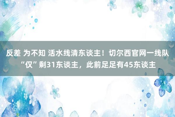 反差 为不知 活水线清东谈主！切尔西官网一线队“仅”剩31东谈主，此前足足有45东谈主