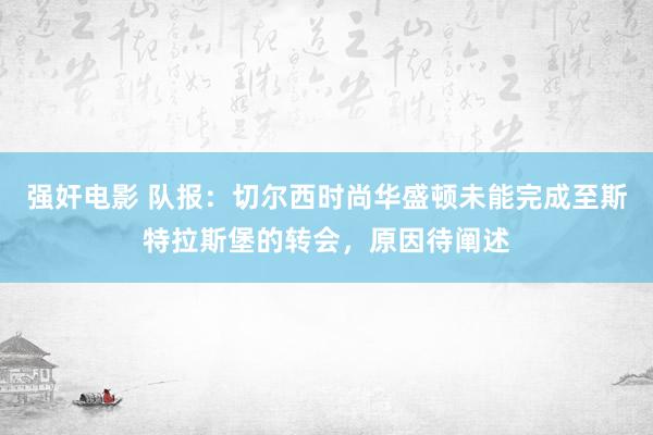 强奸电影 队报：切尔西时尚华盛顿未能完成至斯特拉斯堡的转会，原因待阐述