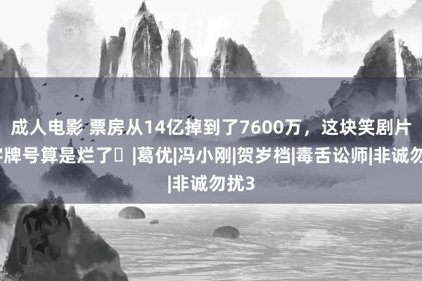 成人电影 票房从14亿掉到了7600万，这块笑剧片金字牌号算是烂了​|葛优|冯小刚|贺岁档|毒舌讼师|非诚勿扰3