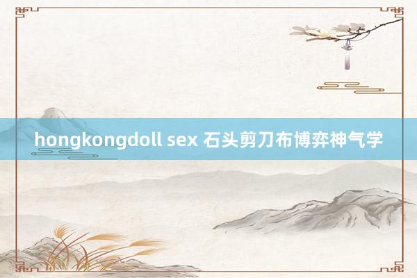 hongkongdoll sex 石头剪刀布博弈神气学