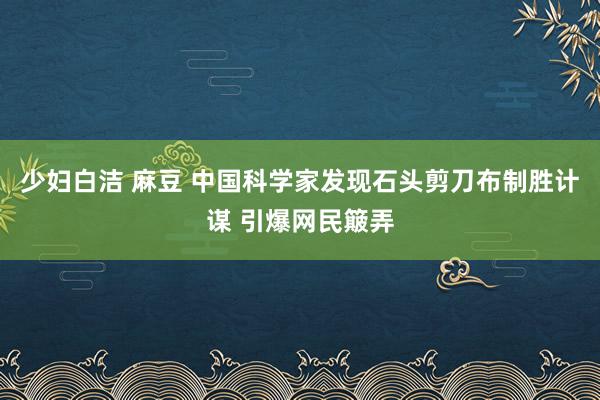 少妇白洁 麻豆 中国科学家发现石头剪刀布制胜计谋 引爆网民簸弄