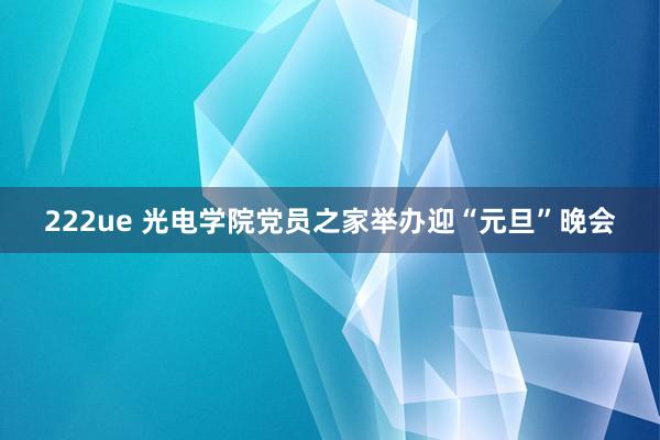 222ue 光电学院党员之家举办迎“元旦”晚会