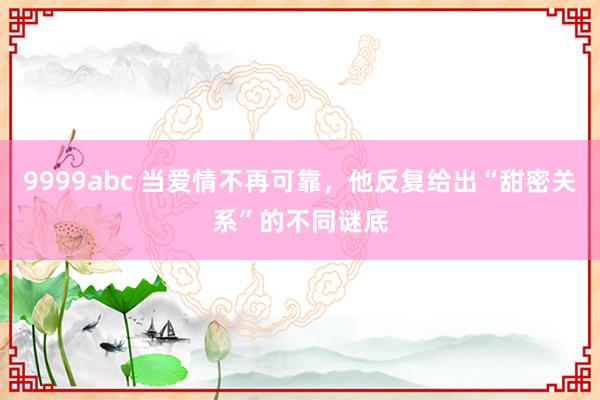 9999abc 当爱情不再可靠，他反复给出“甜密关系”的不同谜底