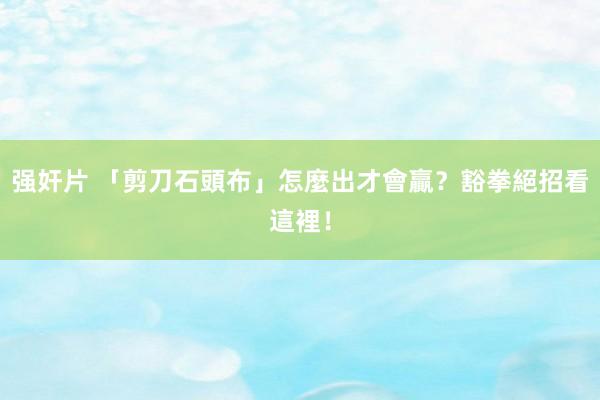 强奸片 「剪刀石頭布」怎麼出才會贏？　豁拳絕招看這裡！