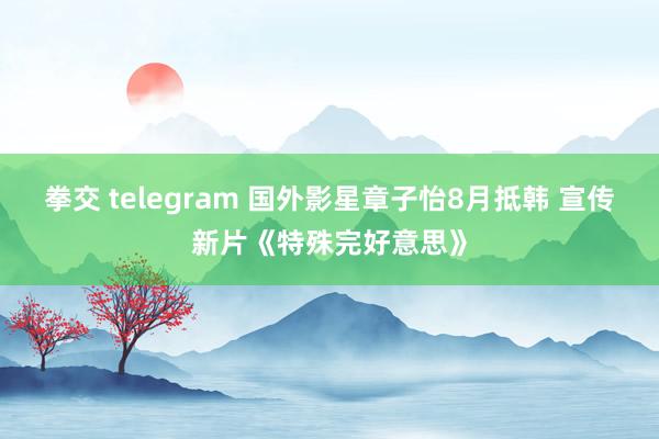 拳交 telegram 国外影星章子怡8月抵韩 宣传新片《特殊完好意思》