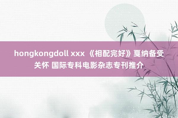 hongkongdoll xxx 《相配完好》戛纳备受关怀 国际专科电影杂志专刊推介