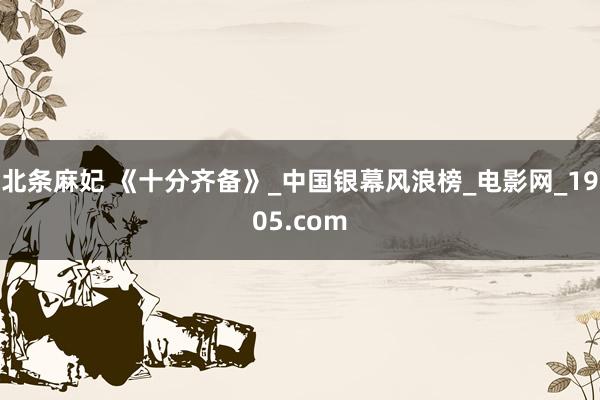 北条麻妃 《十分齐备》_中国银幕风浪榜_电影网_1905.com