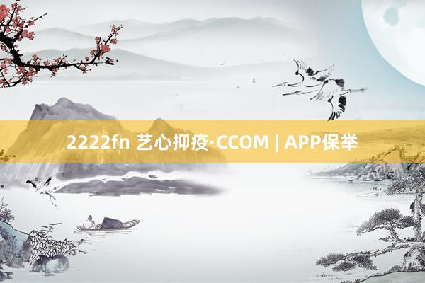 2222fn 艺心抑疫·CCOM | APP保举