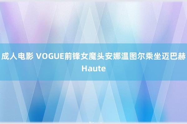 成人电影 VOGUE前锋女魔头安娜温图尔乘坐迈巴赫Haute