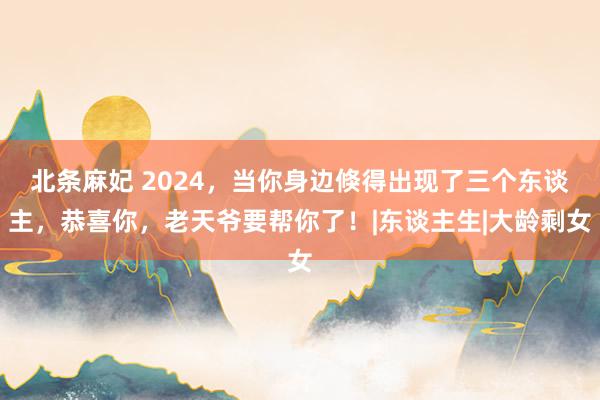 北条麻妃 2024，当你身边倏得出现了三个东谈主，恭喜你，老天爷要帮你了！|东谈主生|大龄剩女