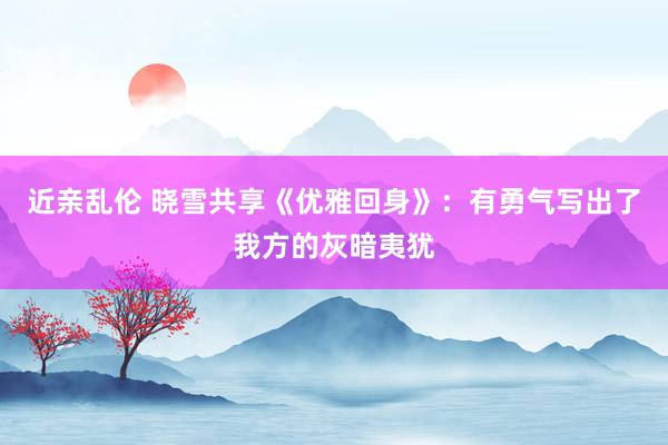 近亲乱伦 晓雪共享《优雅回身》：有勇气写出了我方的灰暗夷犹