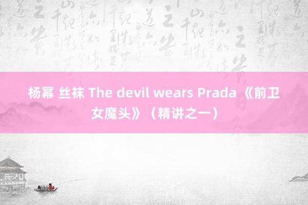 杨幂 丝袜 The devil wears Prada 《前卫女魔头》（精讲之一）