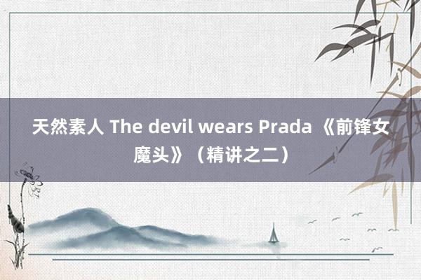 天然素人 The devil wears Prada 《前锋女魔头》（精讲之二）