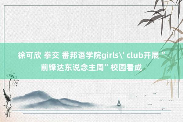 徐可欣 拳交 番邦语学院girls' club开展“前锋达东说念主周”校园看成