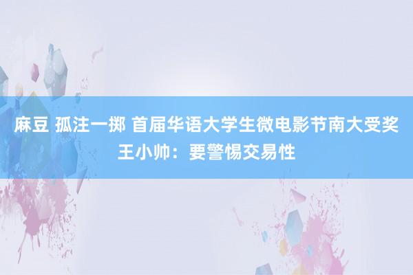 麻豆 孤注一掷 首届华语大学生微电影节南大受奖王小帅：要警惕交易性