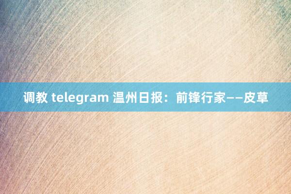 调教 telegram 温州日报：前锋行家——皮草