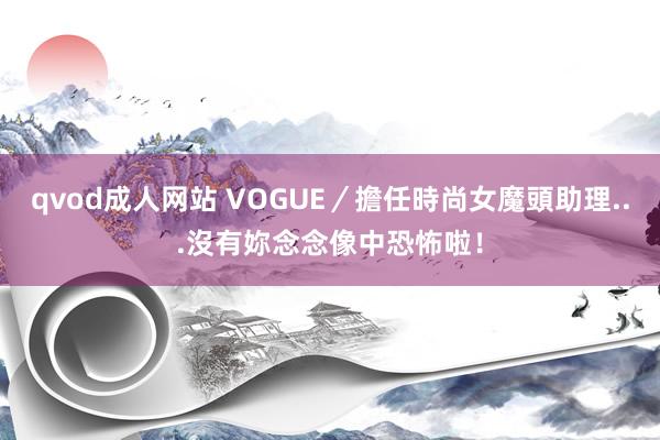 qvod成人网站 VOGUE／擔任時尚女魔頭助理...沒有妳念念像中恐怖啦！