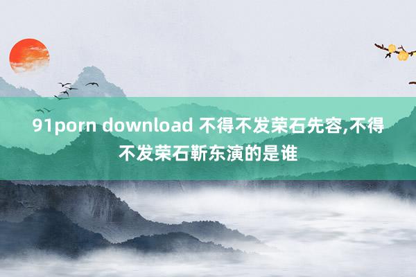 91porn download 不得不发荣石先容,不得不发荣石靳东演的是谁