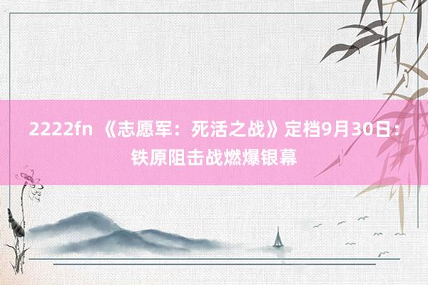 2222fn 《志愿军：死活之战》定档9月30日：铁原阻击战燃爆银幕