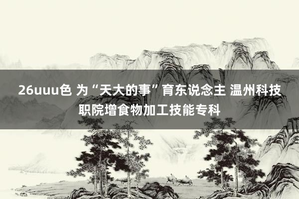 26uuu色 为“天大的事”育东说念主 温州科技职院增食物加工技能专科