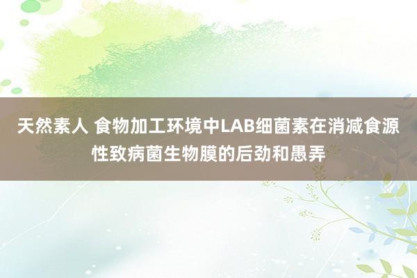 天然素人 食物加工环境中LAB细菌素在消减食源性致病菌生物膜的后劲和愚弄