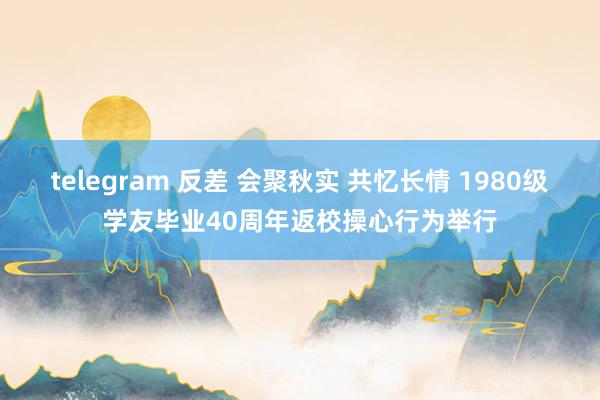 telegram 反差 会聚秋实 共忆长情 1980级学友毕业40周年返校操心行为举行