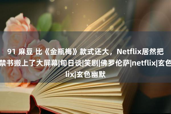 91 麻豆 比《金瓶梅》款式还大，Netflix居然把这本禁书搬上了大屏幕|旬日谈|笑剧|佛罗伦萨|netflix|玄色幽默