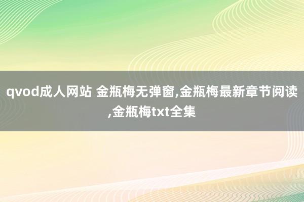 qvod成人网站 金瓶梅无弹窗,金瓶梅最新章节阅读,金瓶梅txt全集