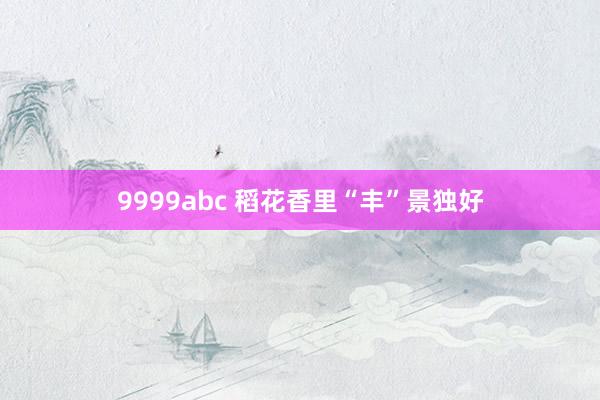 9999abc 稻花香里“丰”景独好